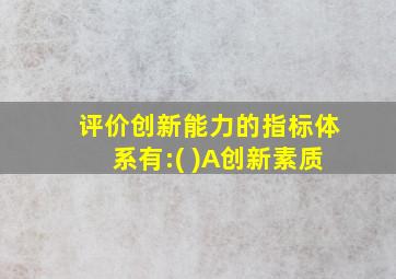 评价创新能力的指标体系有:( )A创新素质